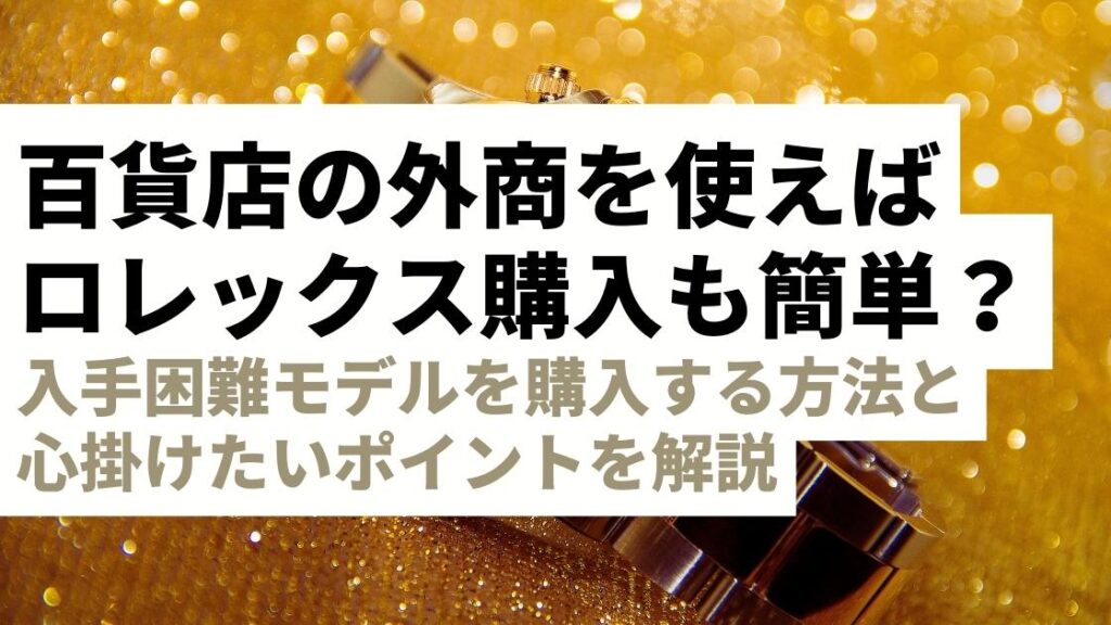 ロレックスは百貨店外商を使えば簡単に買える？入手困難モデルを購入する方法と注意点を解説